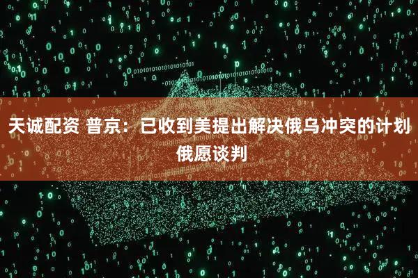 天诚配资 普京：已收到美提出解决俄乌冲突的计划 俄愿谈判