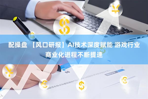 配操盘 【风口研报】AI技术深度赋能 游戏行业商业化进程不断提速