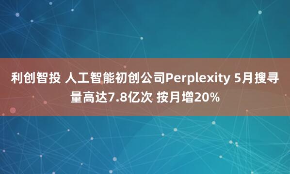 利创智投 人工智能初创公司Perplexity 5月搜寻量高达7.8亿次 按月增20%