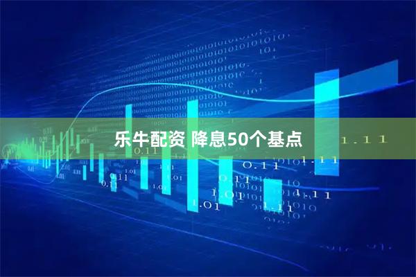 乐牛配资 降息50个基点