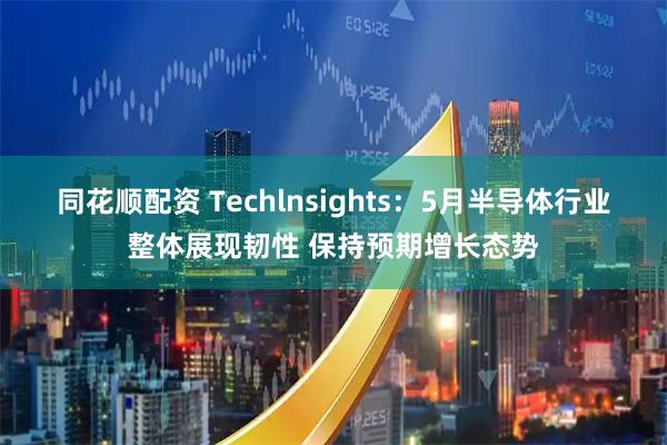 同花顺配资 Techlnsights：5月半导体行业整体展现韧性 保持预期增长态势