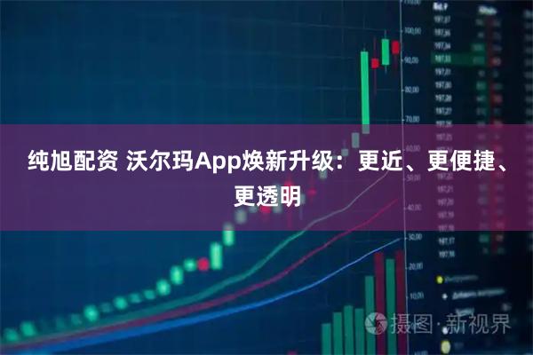 纯旭配资 沃尔玛App焕新升级：更近、更便捷、更透明