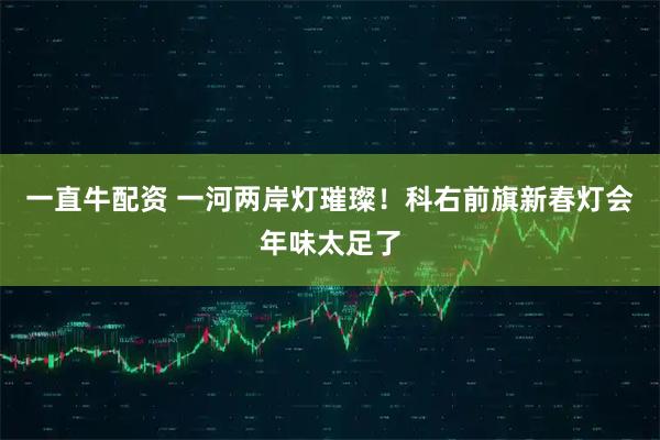 一直牛配资 一河两岸灯璀璨！科右前旗新春灯会年味太足了