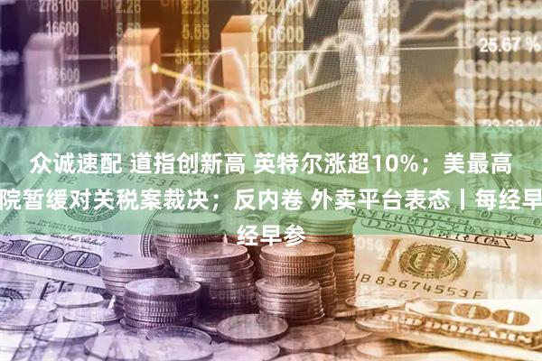 众诚速配 道指创新高 英特尔涨超10%；美最高法院暂缓对关税案裁决；反内卷 外卖平台表态丨每经早参