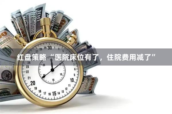 红盘策略 “医院床位有了，住院费用减了”