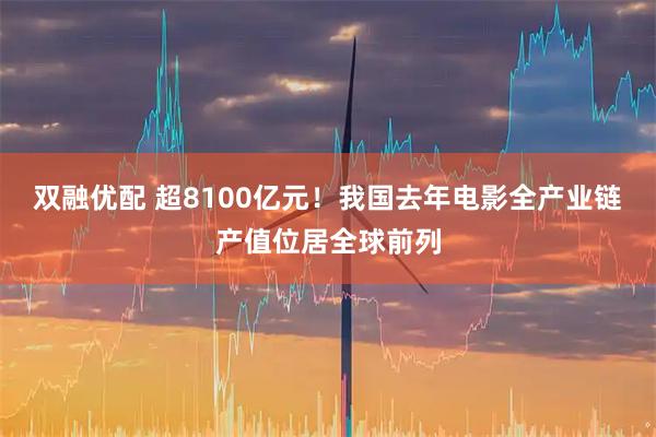 双融优配 超8100亿元！我国去年电影全产业链产值位居全球前列
