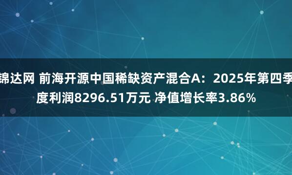 锦达网 前海开源中国稀缺资产混合A：2025年第四季度利润8296.51万元 净值增长率3.86%