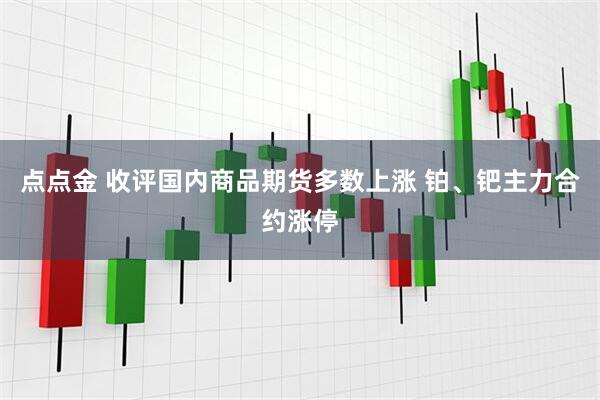 点点金 收评国内商品期货多数上涨 铂、钯主力合约涨停