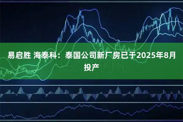 易启胜 海泰科：泰国公司新厂房已于2025年8月投产