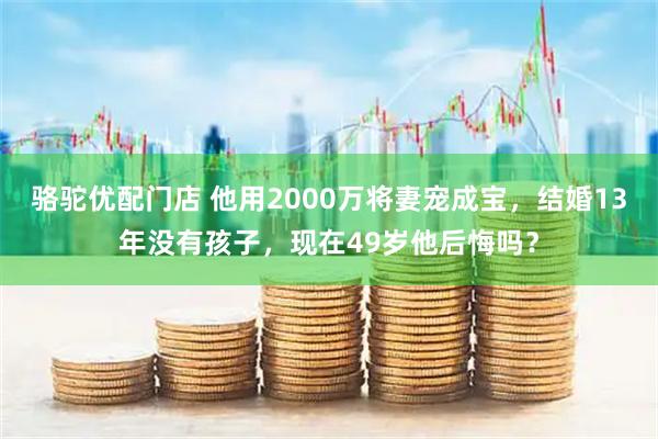 骆驼优配门店 他用2000万将妻宠成宝，结婚13年没有孩子，现在49岁他后悔吗？