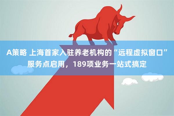 A策略 上海首家入驻养老机构的“远程虚拟窗口”服务点启用，189项业务一站式搞定