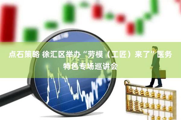 点石策略 徐汇区举办“劳模（工匠）来了”医务特色专场巡讲会