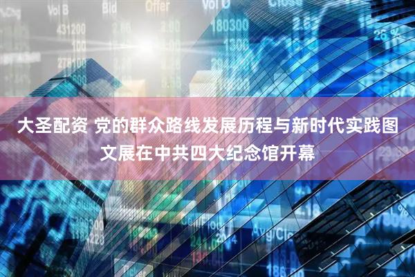 大圣配资 党的群众路线发展历程与新时代实践图文展在中共四大纪念馆开幕