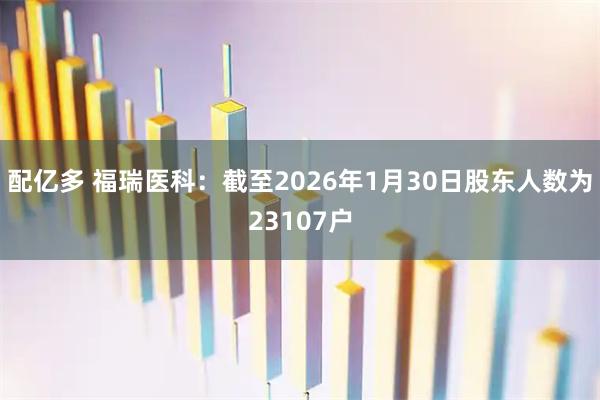 配亿多 福瑞医科：截至2026年1月30日股东人数为23107户