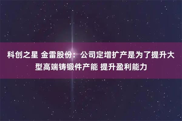 科创之星 金雷股份：公司定增扩产是为了提升大型高端铸锻件产能 提升盈利能力