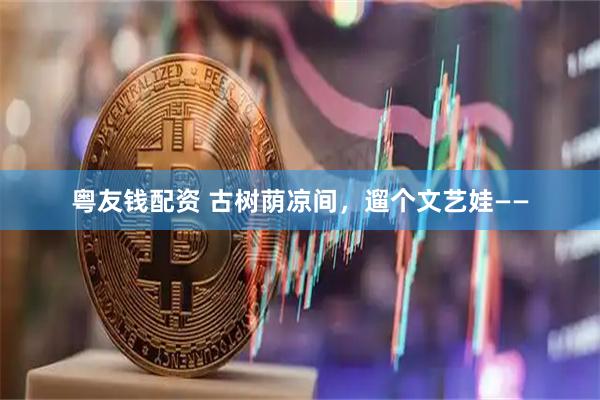 粤友钱配资 古树荫凉间，遛个文艺娃——
